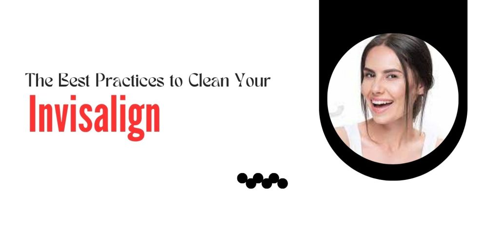 The Best Practices to Clean Your Invisalign
